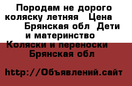 Породам не дорого коляску летняя › Цена ­ 500 - Брянская обл. Дети и материнство » Коляски и переноски   . Брянская обл.